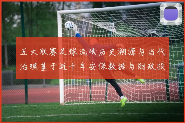 五大联赛足球流氓历史溯源与当代治理基于近十年安保数据与财政投入的深度分析