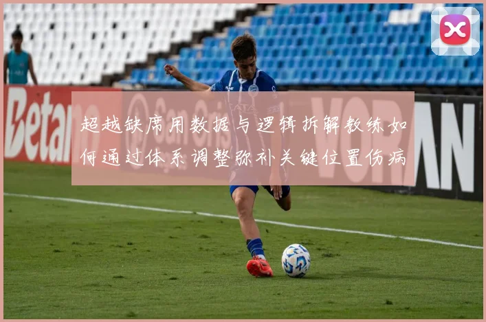 超越缺席用数据与逻辑拆解教练如何通过体系调整弥补关键位置伤病