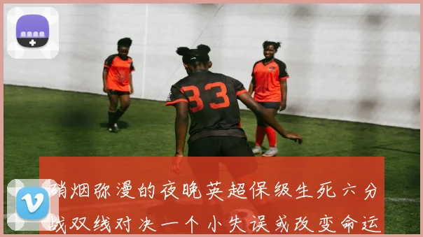 硝烟弥漫的夜晚英超保级生死六分战双线对决一个小失误或改变命运