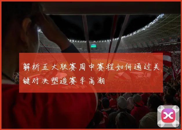 解析五大联赛周中赛程如何通过关键对决塑造赛季高潮
